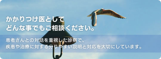 かかりつけ医として、どんな事でもご相談ください。